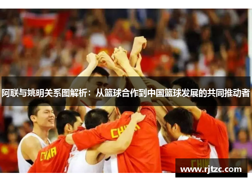 阿联与姚明关系图解析：从篮球合作到中国篮球发展的共同推动者