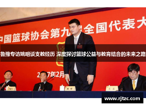鲁豫专访姚明谈支教经历 深度探讨篮球公益与教育结合的未来之路