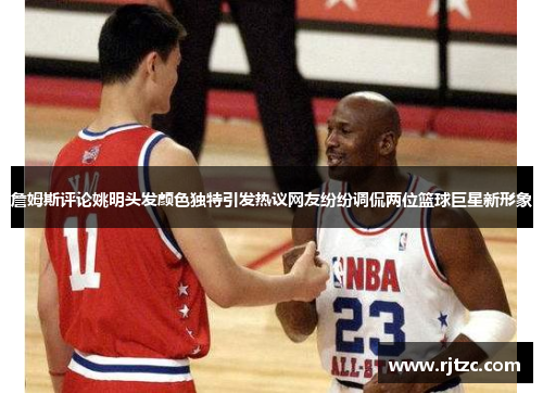 詹姆斯评论姚明头发颜色独特引发热议网友纷纷调侃两位篮球巨星新形象