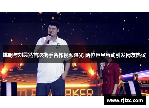 姚明与刘昊然首次携手合作视频曝光 两位巨星互动引发网友热议