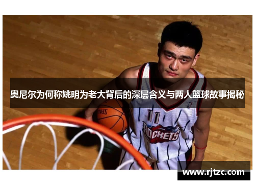 奥尼尔为何称姚明为老大背后的深层含义与两人篮球故事揭秘