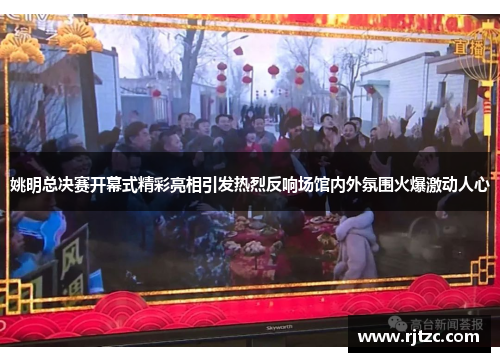 姚明总决赛开幕式精彩亮相引发热烈反响场馆内外氛围火爆激动人心