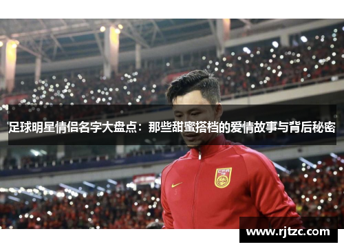 足球明星情侣名字大盘点：那些甜蜜搭档的爱情故事与背后秘密