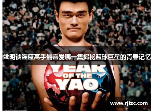 姚明谈灌篮高手最喜爱哪一集揭秘篮球巨星的青春记忆
