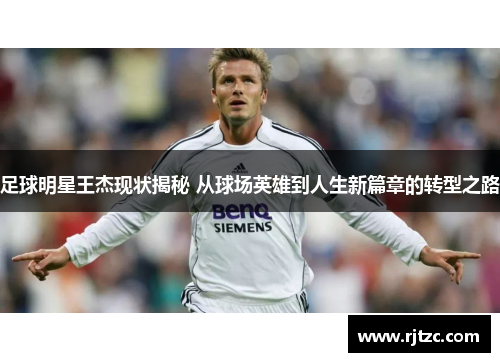 足球明星王杰现状揭秘 从球场英雄到人生新篇章的转型之路