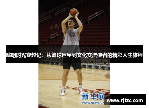 姚明时光穿越记：从篮球巨星到文化交流使者的精彩人生旅程