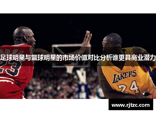 足球明星与篮球明星的市场价值对比分析谁更具商业潜力