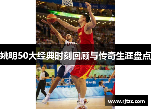姚明50大经典时刻回顾与传奇生涯盘点