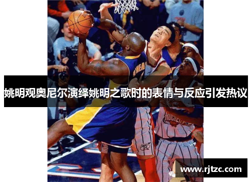 姚明观奥尼尔演绎姚明之歌时的表情与反应引发热议