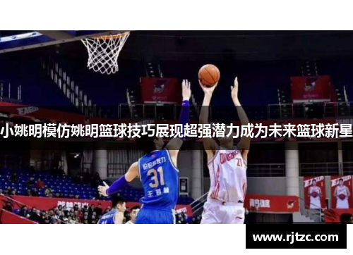 小姚明模仿姚明篮球技巧展现超强潜力成为未来篮球新星