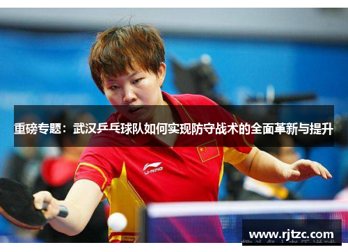 重磅专题：武汉乒乓球队如何实现防守战术的全面革新与提升