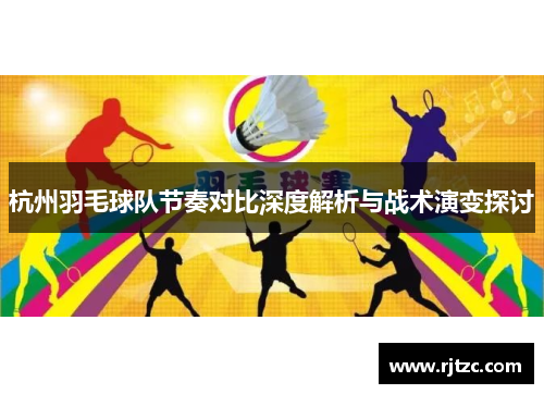 杭州羽毛球队节奏对比深度解析与战术演变探讨