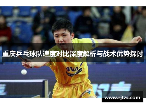 重庆乒乓球队速度对比深度解析与战术优势探讨