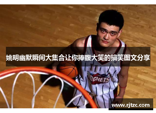 姚明幽默瞬间大集合让你捧腹大笑的搞笑图文分享