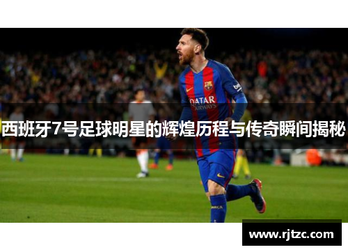 西班牙7号足球明星的辉煌历程与传奇瞬间揭秘