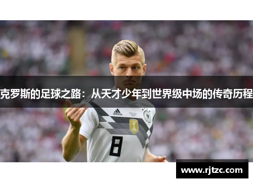 克罗斯的足球之路：从天才少年到世界级中场的传奇历程