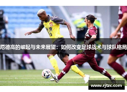 厄德高的崛起与未来展望：如何改变足球战术与球队格局