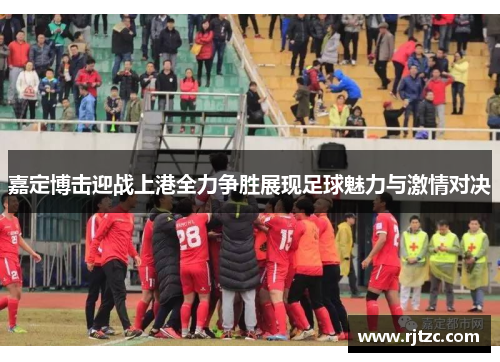 嘉定博击迎战上港全力争胜展现足球魅力与激情对决