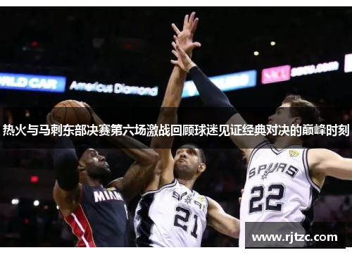 热火与马刺东部决赛第六场激战回顾球迷见证经典对决的巅峰时刻