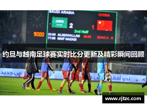 约旦与越南足球赛实时比分更新及精彩瞬间回顾
